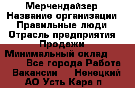 Мерчендайзер › Название организации ­ Правильные люди › Отрасль предприятия ­ Продажи › Минимальный оклад ­ 25 000 - Все города Работа » Вакансии   . Ненецкий АО,Усть-Кара п.